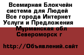 Всемирная Блокчейн-система для Людей! - Все города Интернет » Услуги и Предложения   . Мурманская обл.,Североморск г.